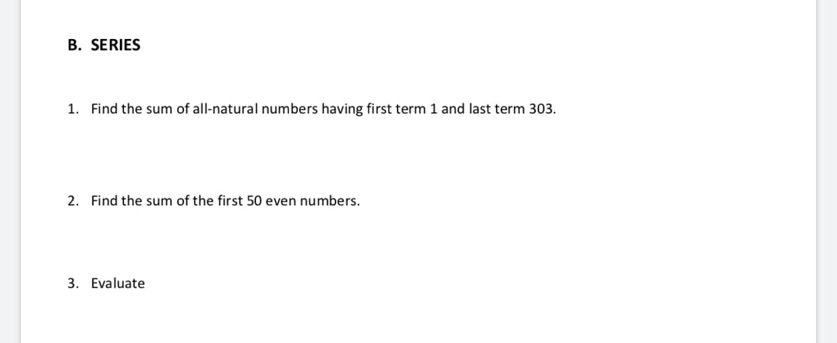 B. SERIES
1. Find the sum of all-natural numbers having first term 1 and last term 303.
2. Find the sum of the first 50 even numbers.
3. Evaluate
