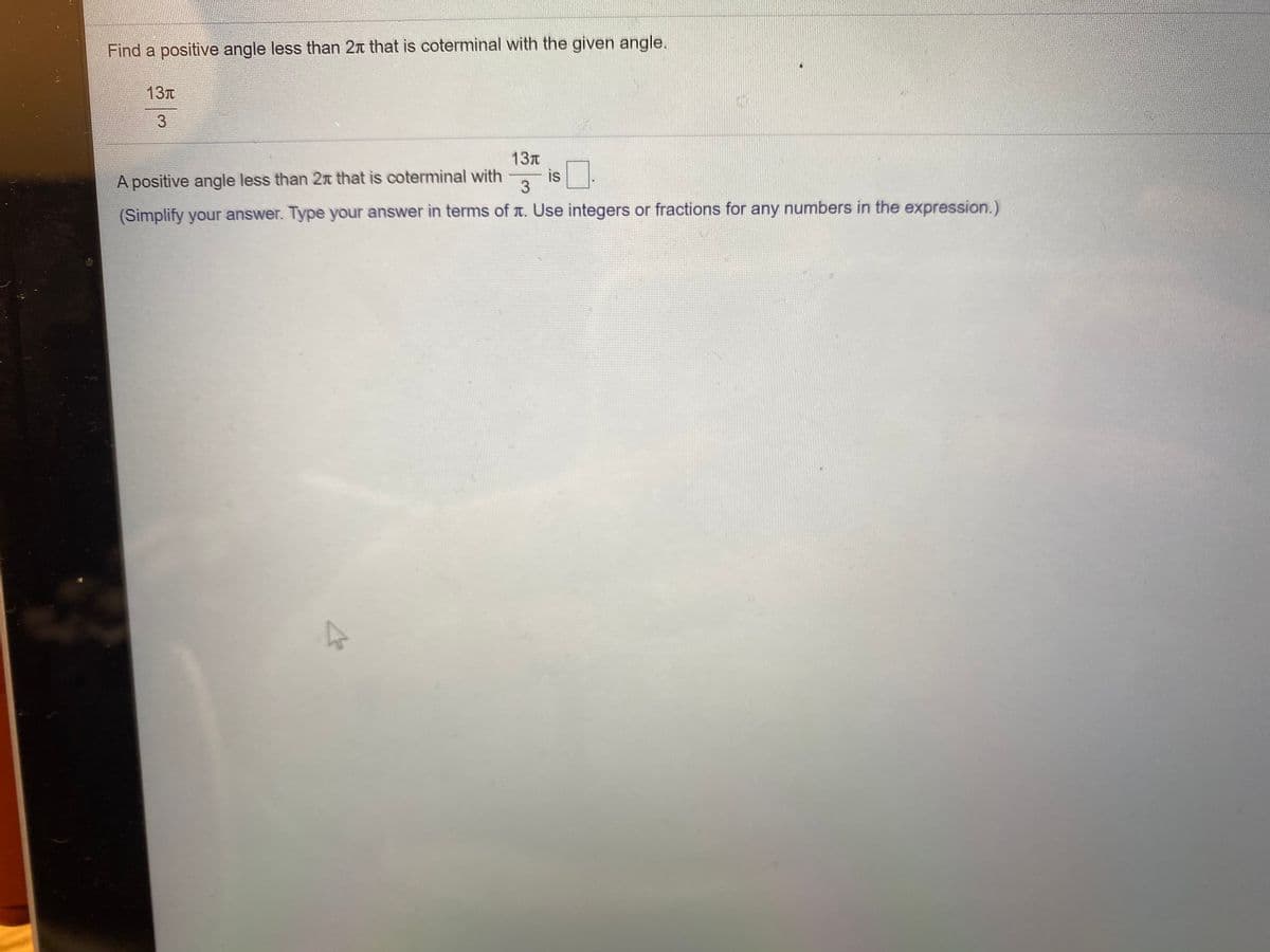 Find a positive angle less than 2n that is coterminal with the given angle.
13T
3
13T
is
A positive angle less than 2x that is coterminal with
3
(Simplify your answer. Type your answer in terms of t. Use integers or fractions for any numbers in the expression.)
