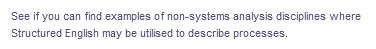 See if you can find examples of non-systems analysis disciplines where
Structured English may be utilised to describe processes.