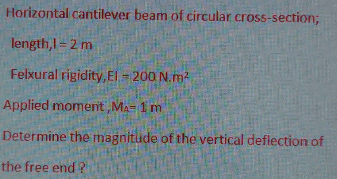 Horizontal cantilever beam of circular cross-section;
length,l = 2 m
Felxural rigidity,EI = 200 N.m²
Applied moment, MA= 1 m
Determine the magnitude of the vertical deflection of
the free end?