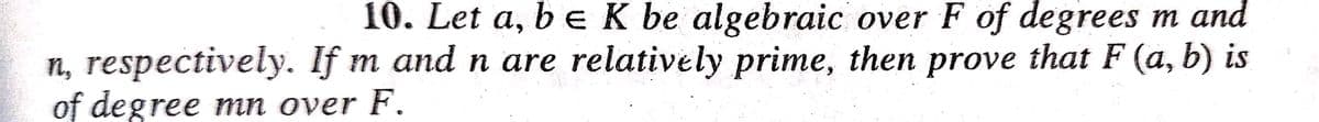 10. Let a, be K be algebraic over F of degrees m and
n, respectively. If m and n are relatively prime, then prove that F (a, b) is
of degree mn over F.
