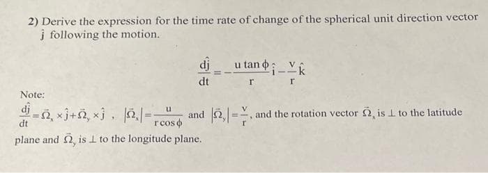 2) Derive the expression for the time rate of change of the spherical unit direction vector
j following the motion.
dj
u tan ;-k
dt
r r
Note:
di
u
and 2 =, and the rotation vector , is 1 to the latitude
dt
r cos o
plane and 2, is I to the longitude plane.
