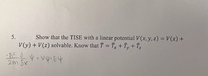 5.
Show that the TISE with a linear potential V (x, y, z) = V(x)+
%3D
V(y) + V(z) solvable. Know that ↑ = Tx + Îy + Îz
%3D
-h? d
2m Sx
