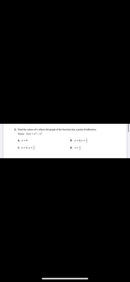 5. Find the values of x where the graph of the function has a point of inflection.
Given: f(x) = x* - x
A. x= 0
B. x = 0,x =
c. x = 0,x =
D. x=
