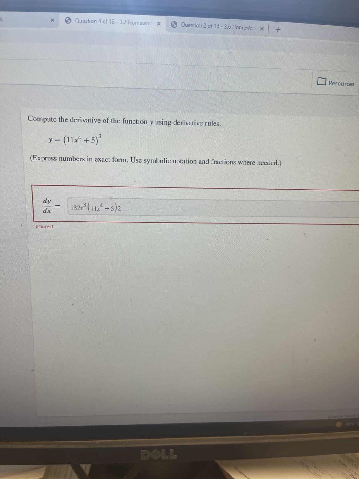 Question 4 of 16 - 3.7 Homewor X
Compute the derivative of the function y using derivative rules.
y = (11x² + 5)³
(Express numbers in exact form. Use symbolic notation and fractions where needed.)
dy
132x³ (11x² + 5)2
Incorrect
II
Question 2 of 14 - 3.6 Homewor X
Weighma
Material
Resources
90°F S
TIME: 11.56