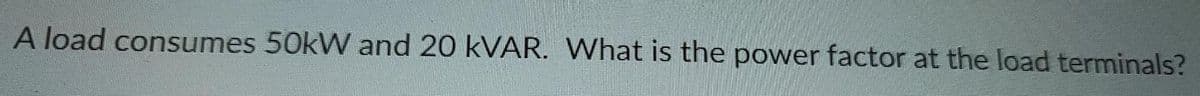 A load consumes 50kW and 20 KVAR. What is the power factor at the load terminals?
