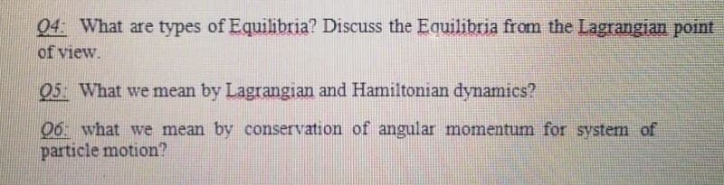 04 What are types of Equilibria? Discuss the Equilibria from the Lagrangian point
of view.
05 What we mean by Lagrangian and Hamiltonian dynamics?
06 what we mean by conservation of angular momentum for system of
particle motion?
