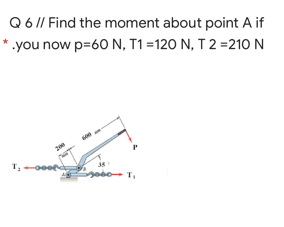 Q 6 // Find the moment about point A if
.you now p=60 N, T1 =120 N, T 2 =210 N
600 т
200
T, Coo
ram
P
35 0
bo> T,
A
