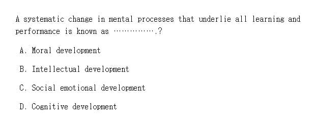 A systematic change in mental processes that underlie all learning and
performance is known as
.?
A. Moral development
B. Intellectual development
C. Social emotional development
D. Cognitive development