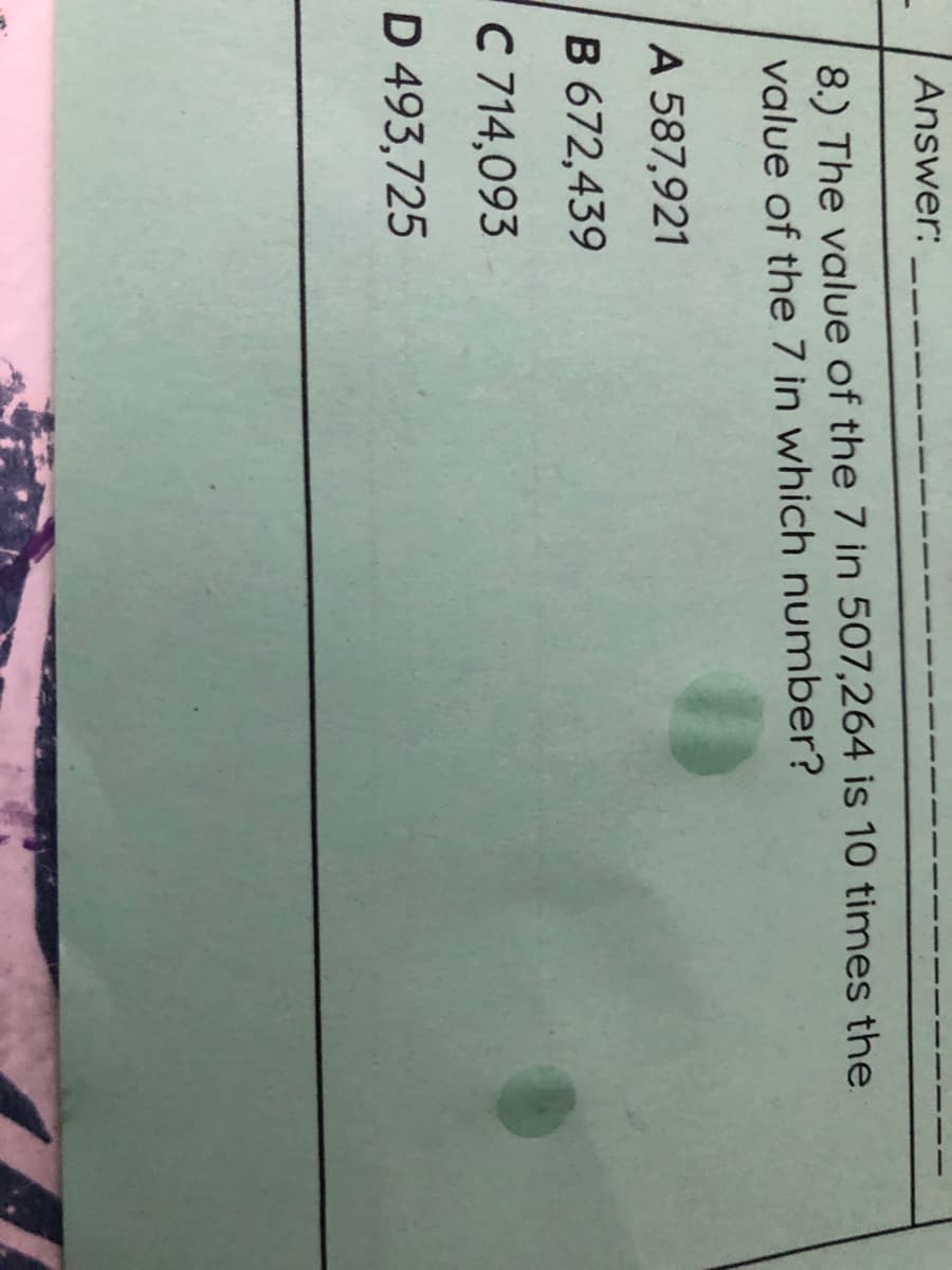 Answer:
8.) The value of the 7 in 507,264 is 10 times the
value of the 7 in which number?
A 587,921
B 672,439
C 714,093
D 493,725
