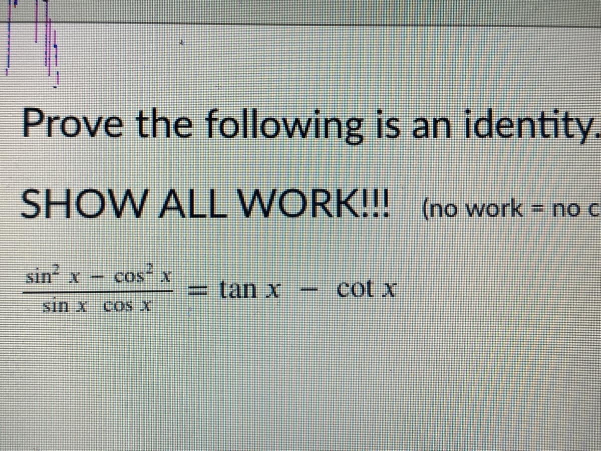 Prove the following is an identity.
SHOW ALL WORK!!! (no work = no c
sin x
CoOs
cos" x
= tan x
cot x
sin X COS X
