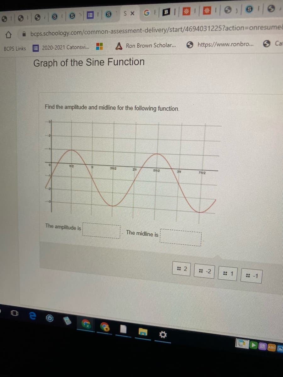 SI
S X
A bcps.schoology.com/common-assessment-delivery/start/4694031225?action3Donresume&
O Cat
Ron Brown Scholar...
https://www.ronbro...
BCPS Links
E 2020-2021 Catonsvi...
Graph of the Sine Function
Find the amplitude and midline for the following function.
712
The amplitude is
The midline is
:: 2
: -2
:: 1
: -1
aABc
