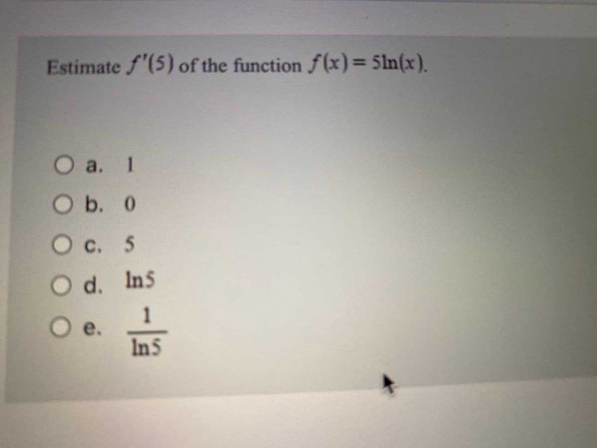 Estimate f'(5) of the function f(x)= 5ln(x).
%3D
a.
O
b. 0
Oc. 5
Od. Ins
1
е.
In5
