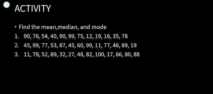 АCTIVITY
• Find the mean,median, and mode
1. 90, 76, 54, 40, 90, 99, 75, 12, 19, 16, 35, 78
2. 45, 99, 77, 53, 87, 45, 60, 99, 11, 77, 46, 89, 19
3. 11, 78, 52, 89, 32, 27, 48, 82, 100, 17, 66, 80, 88
