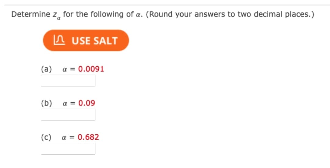 Determine z, for the following of a. (Round your answers to two decimal places.)
n USE SALT
(a)
a = 0.0091
(b)
a = 0.09
(c)
a = 0.682
