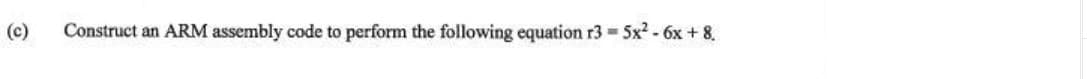 (c)
Construct an ARM assembly code to perform the following equation r3 = 5x² - 6x + 8.
