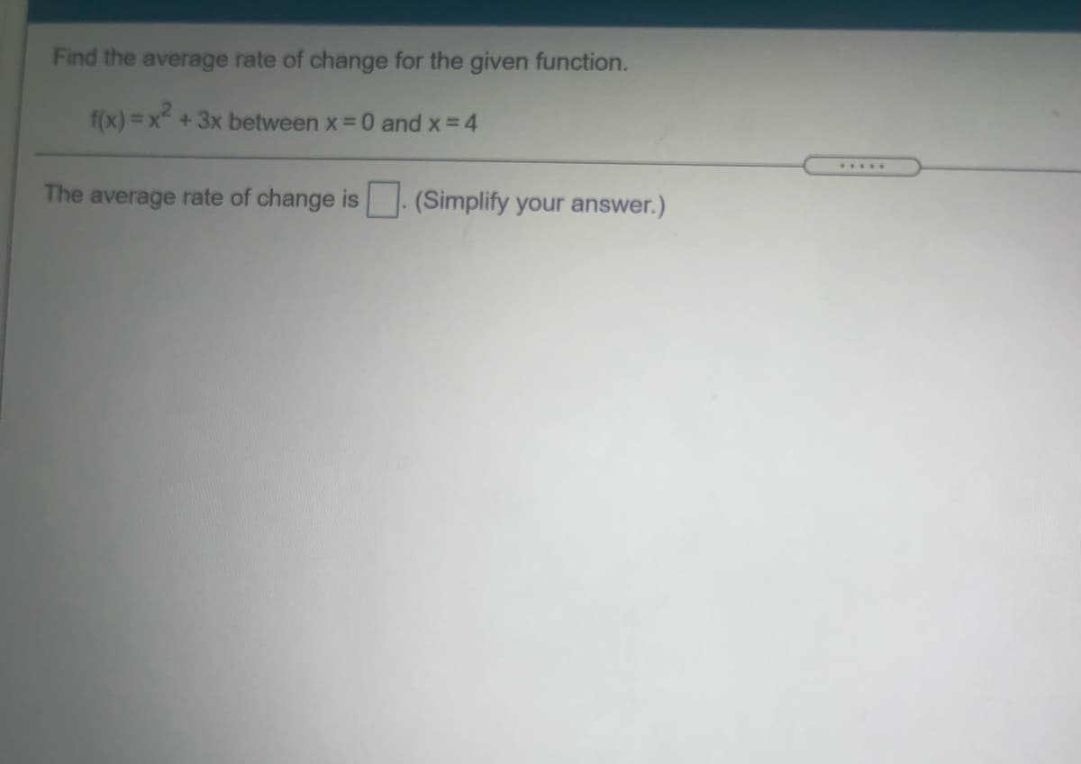 Find the average rate of change for the given function.
f(x) = x
+ 3x between x=0 and x = 4
The average rate of change is (Simplify your answer.)
