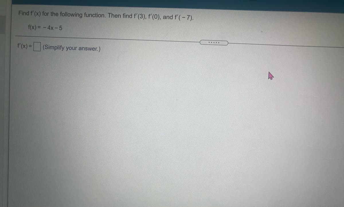 Find f'(x) for the following function. Then find f'(3), f'(0), and f'(-7).
f(x) = - 4x-5
.....
f'(x) = (Simplify your answer.)
