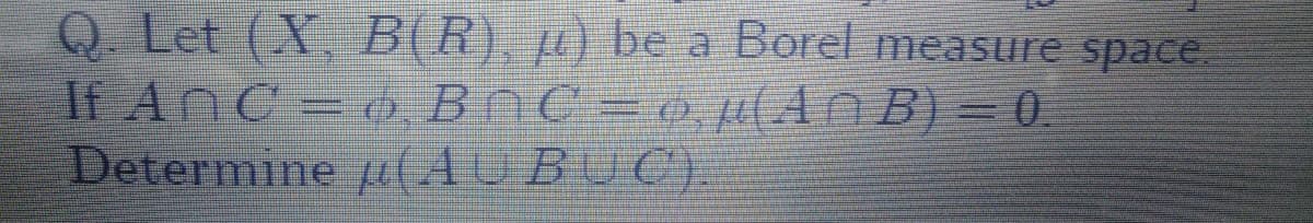 Q. Let (X, B(R), µ) be a Borel measure space
If AnC o BAC= 0 pi(An B) = 0.
Determine j( AUBUC).
