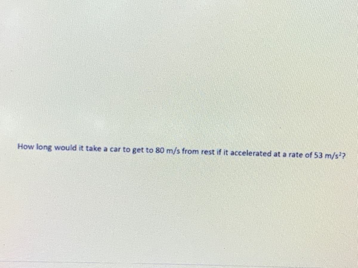 How long would it take a car to get to 80 m/s from rest if it accelerated at a rate of 53 m/s?
