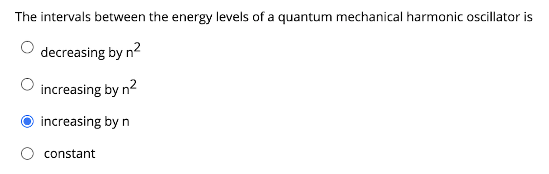 The intervals between the energy levels of a quantum mechanical harmonic oscillator is
decreasing by n?
increasing by n2
increasing by n
constant
