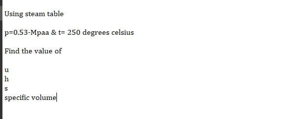 Using steam table
p=0.53-Mpaa & t= 250 degrees celsius
Find the value of
u
h
specific volume
