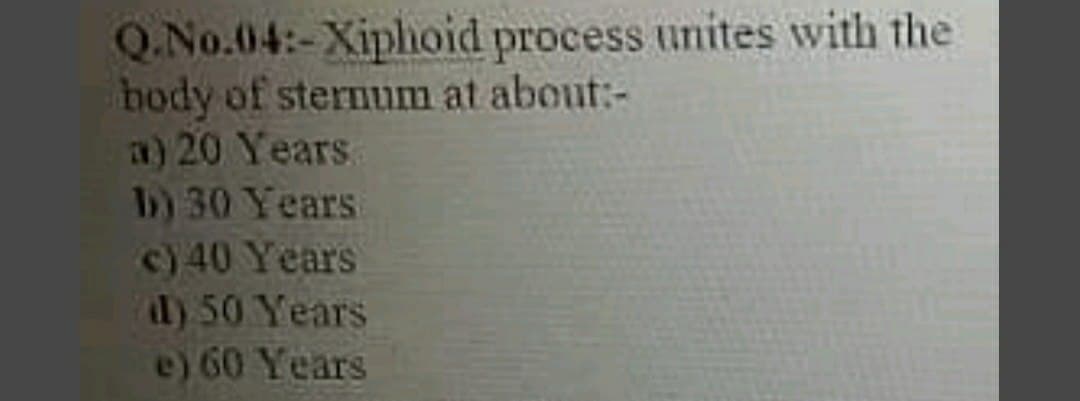 Q.No.04:-Xiplhoid process unites with the
body of sternum at about:-
a) 20 Years
b) 30 Years
c) 40 Years
d) 50 Years
e) 60 Years
