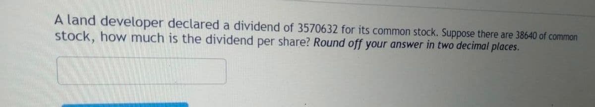 A land developer declared a dividend of 3570632 for its common stock. Suppose there are 38640 of common
stock, how much is the dividend per share? Round off your answer in two decimal places.
