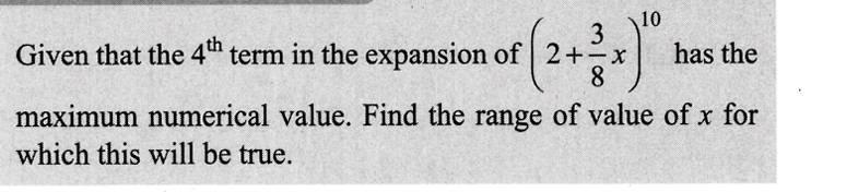 10
3
Given that the 4th term in the expansion of 2 + x
8
has the
maximum numerical value. Find the range of value of x for
which this will be true.