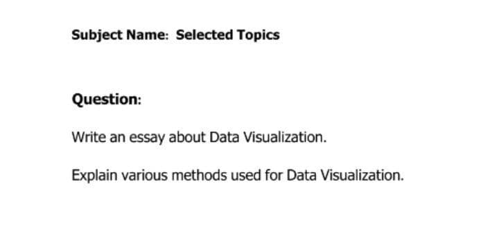 Subject Name: Selected Topics
Question:
Write an essay about Data Visualization.
Explain various methods used for Data Visualization.
