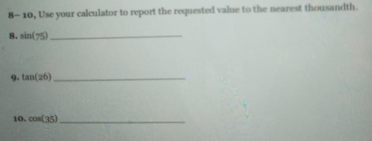 8-10, Use your calculator to report the requested value to the nearest thousandth.
8. sin(75)
9. tan(26)
10. cos(35)
