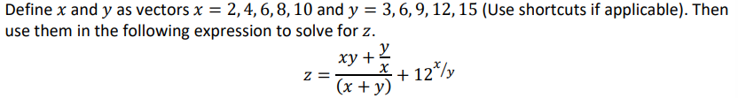 Define x and y as vectors x = 2,4, 6,8, 10 and y = 3,6, 9, 12,15 (Use shortcuts if applicable). Then
use them in the following expression to solve for z.
_X + 12*/y
z =
(x + y)
