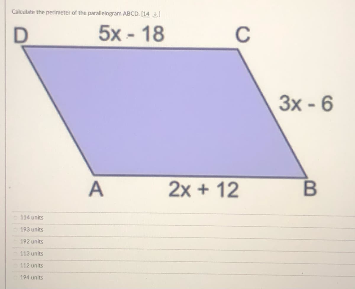 Calculate the perimeter of the parallelogram ABCD. [14 1
5x - 18
C
3x - 6
A
2x + 12
B
o 114 units
O 193 units
192 units
113 units
112 units
194 units

