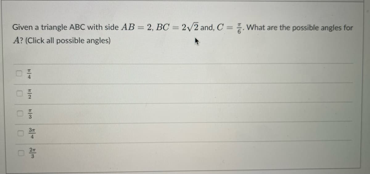 Given a triangle ABC with side AB = 2, BC = 2/2 and, C = . What are the possible angles for
A? (Click all possible angles)
37
如3
