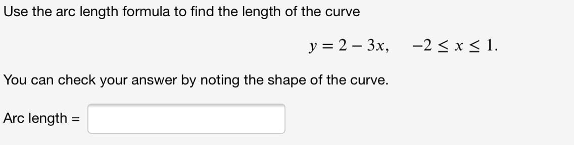 Use the arc length formula to find the length of the curve
y = 2 – 3x, -2 < x < 1.
You can check your answer by noting the shape of the curve.
Arc length =
%3D
