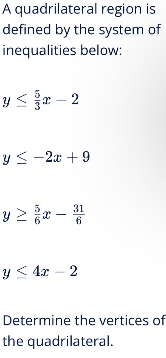 A quadrilateral region is
defined by the system of
inequalities below:
y≤ x-2
y<−2x+9
y≥ {x - ³1
31
6
y ≤ 4x − 2
Determine the vertices of
the quadrilateral.