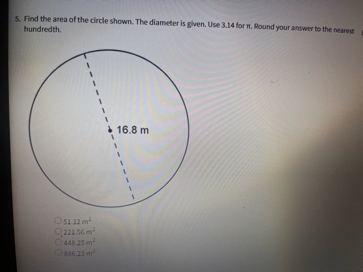 5. Find the area of the circle shown. The diameter is given. Use 3.14 for t. Round your answer to the nearest
hundredth.
I 16.8 m
O51.12 m2
O,221.56 m2
O448.25 m2
886.23 m2
