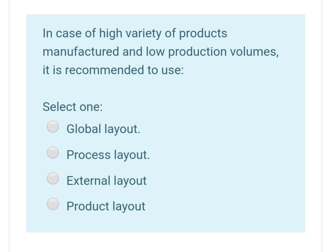 In case of high variety of products
manufactured and low production volumes,
it is recommended to use:
Select one:
O Global layout.
Process layout.
O External layout
Product layout
