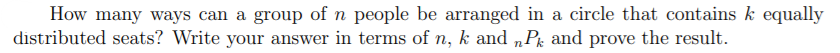 How many ways can a group of n people be arranged in a circle that contains k equally
|distributed seats? Write your answer in terms of n, k and „Pk and prove the result.
