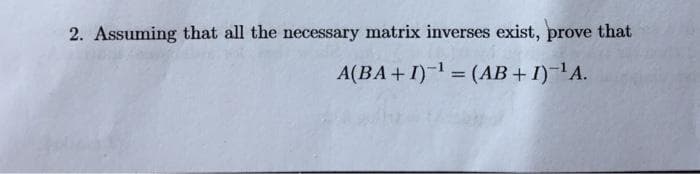 2. Assuming that all the necessary matrix inverses exist, prove that
A(BA+I)- = (AB + I)-A.
%D
