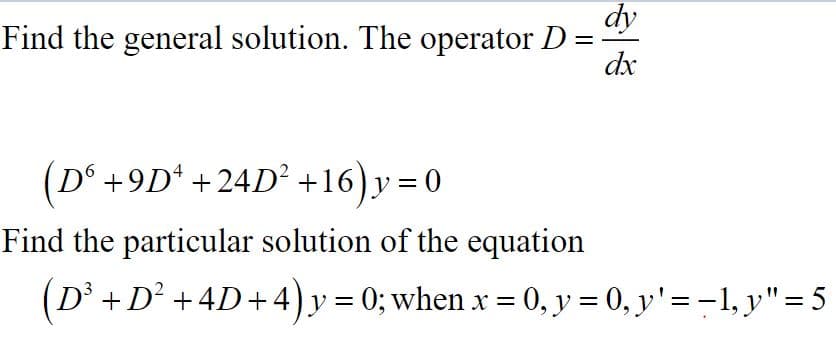 dy
Find the general solution. The operator D:
dx
(1° +91)* +24/)² +16)y = 0
Find the particular solution of the equation
(D +D² +4D+4)y = 0; when x = 0, y = 0, y'= -1, y"=5
