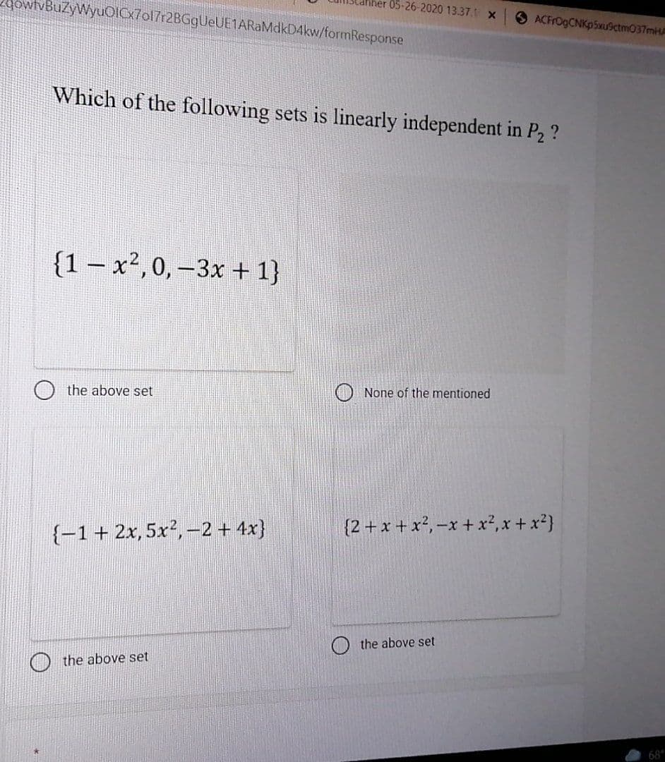 05-26-2020 13.37.1 X
owtvBuZyWyuOIC7ol7r2BGgUeUE1ARaMdkD4kw/formResponse
ACFrOgCNKp5xu9ctm037mHA
Which of the following sets is linearly independent in P2 ?
{1 – x²,0, –3x + 1}
the above set
None of the mentioned
{2 + x + x², –x + x², x + x²}
{-1+ 2x, 5x², –2 + 4x}
the above set
the above set
68*
