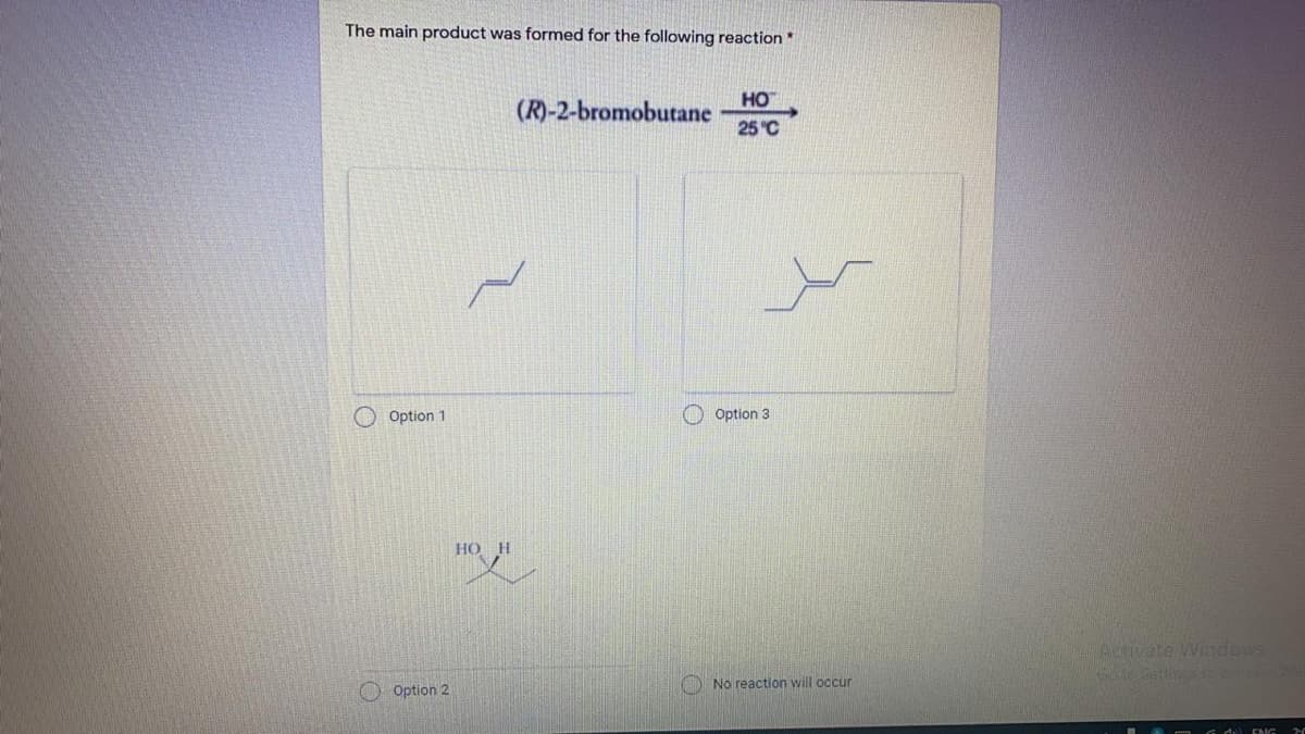 The main product was formed for the following reaction *
HO
(R)-2-bromobutane
25 °C
Option 1
O Option 3
HO H
Activate Windows
No reaction will occur
Option 2
.. d ENC
