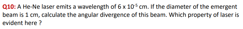 Q10: A He-Ne laser emits a wavelength of 6 x 10-5 cm. If the diameter of the emergent
beam is 1 cm, calculate the angular divergence of this beam. Which property of laser is
evident here?