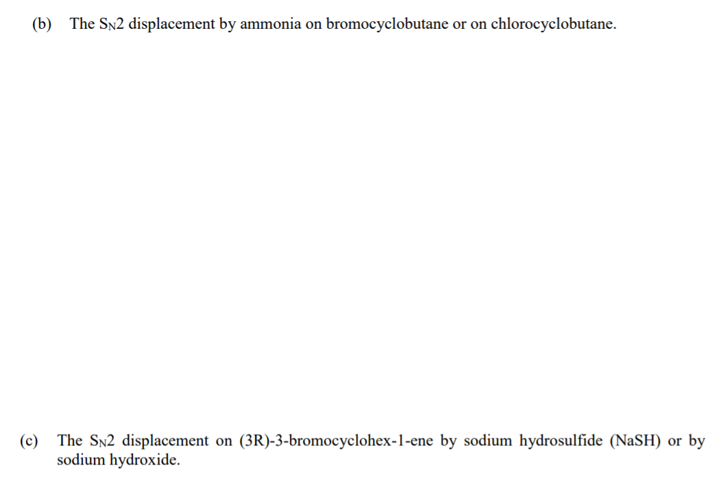 (b) The Sn2 displacement by ammonia on bromocyclobutane or on chlorocyclobutane.
(c) The SN2 displacement on (3R)-3-bromocyclohex-1-ene by sodium hydrosulfide (NaSH) or by
sodium hydroxide.
