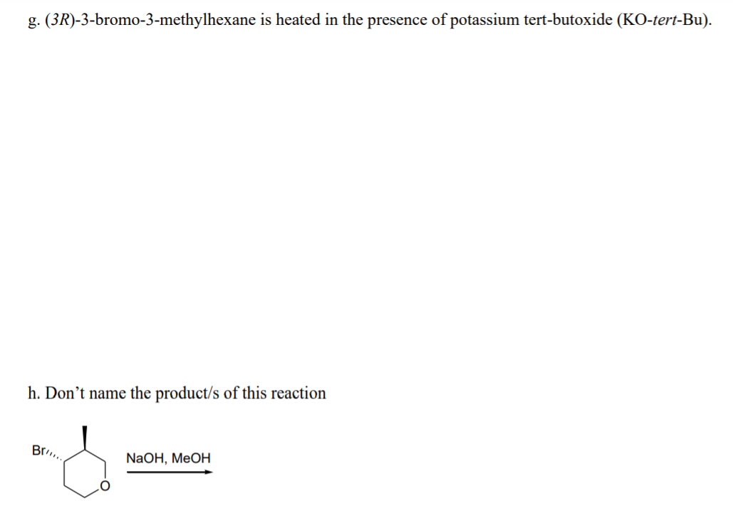 g. (3R)-3-bromo-3-methylhexane is heated in the presence of potassium tert-butoxide (KO-tert-Bu).
h. Don't name the product/s of this reaction
Br..
NaOH, MeOH
