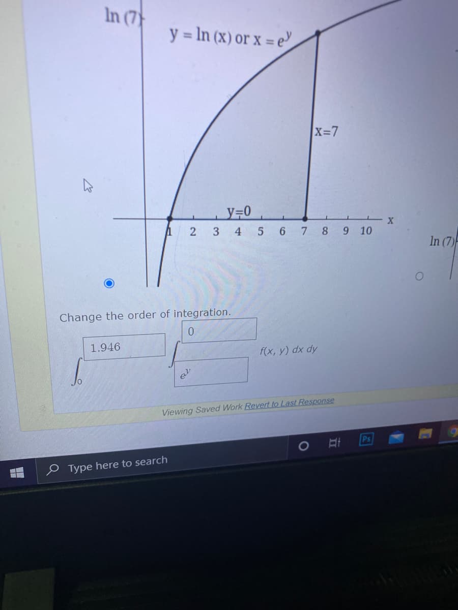 In (7
y = In (x) or x = e
X-7
3 4 5 6 7 8 9 10
In (7)
Change the order of integration.
0.
1.946
f(x, y) dx dy
Viewing Saved Work Revert to Last Response
Ps
e Type here to search
2.
