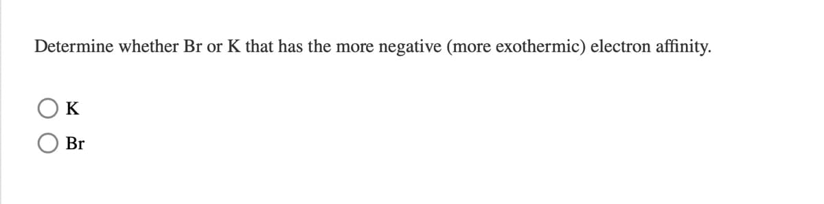 Determine whether Br or K that has the more
negative (more exothermic) electron affinity.
K
Br
