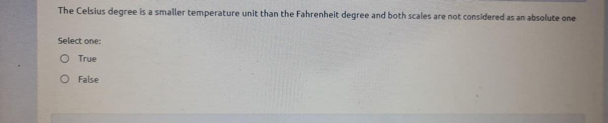 The Celsius degree is a smaller temperature unit than the Fahrenheit degree and both scales are not considered as an absolute one
Select one:
True
O False
