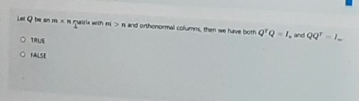 Let Q be an m xn nauik with ni >nand orthenormal columms, then we have both Q'Q = 1, and QQT -1
O TRUE
O FALSE
